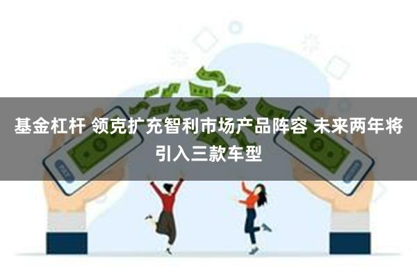 基金杠杆 领克扩充智利市场产品阵容 未来两年将引入三款车型