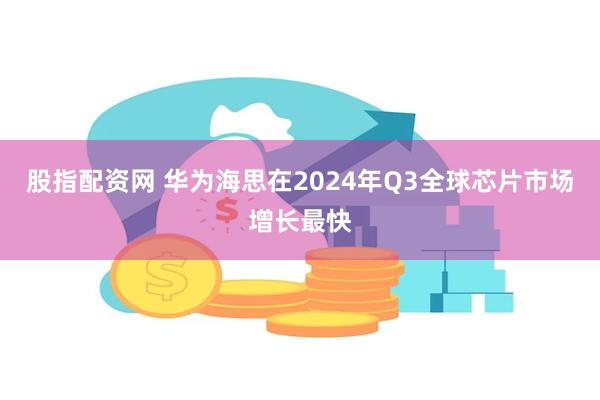 股指配资网 华为海思在2024年Q3全球芯片市场增长最快