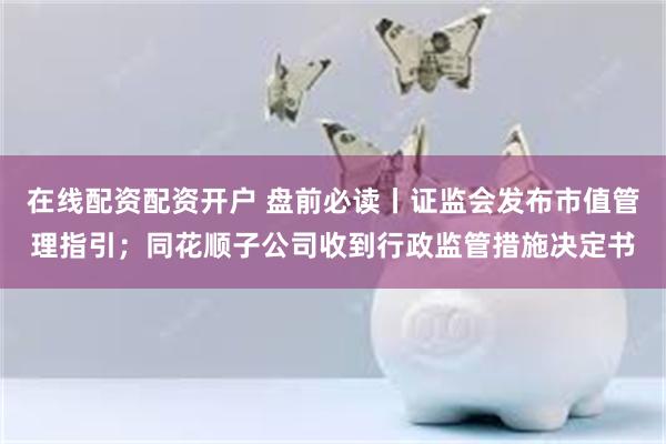 在线配资配资开户 盘前必读丨证监会发布市值管理指引；同花顺子公司收到行政监管措施决定书