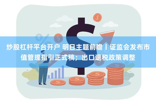 炒股杠杆平台开户 明日主题前瞻丨证监会发布市值管理指引正式稿；出口退税政策调整