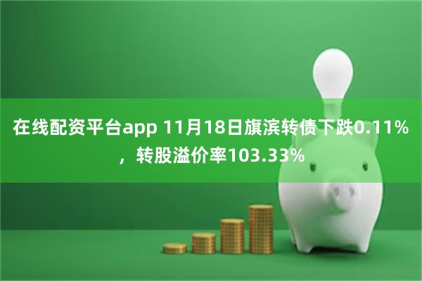 在线配资平台app 11月18日旗滨转债下跌0.11%，转股溢价率103.33%