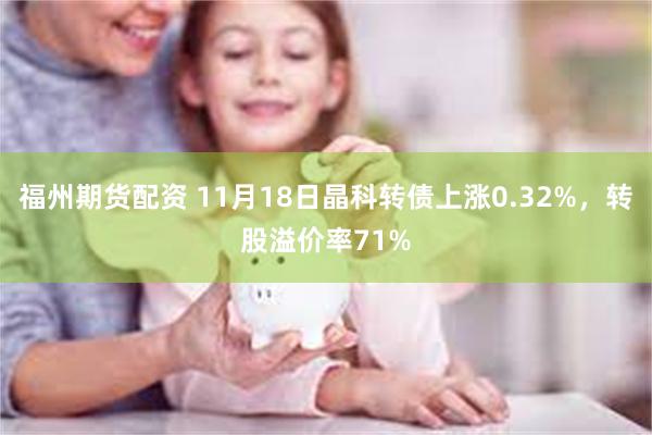 福州期货配资 11月18日晶科转债上涨0.32%，转股溢价率71%