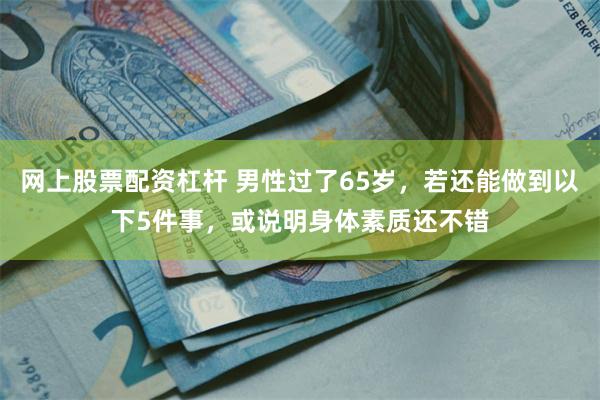 网上股票配资杠杆 男性过了65岁，若还能做到以下5件事，或说明身体素质还不错