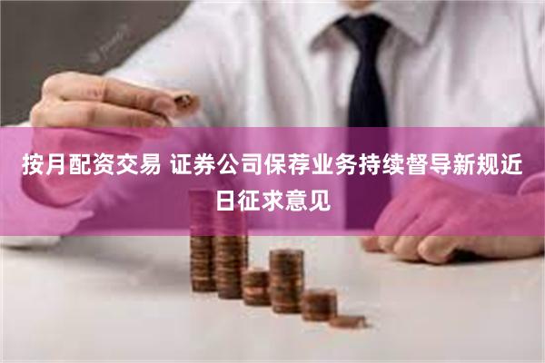 按月配资交易 证券公司保荐业务持续督导新规近日征求意见