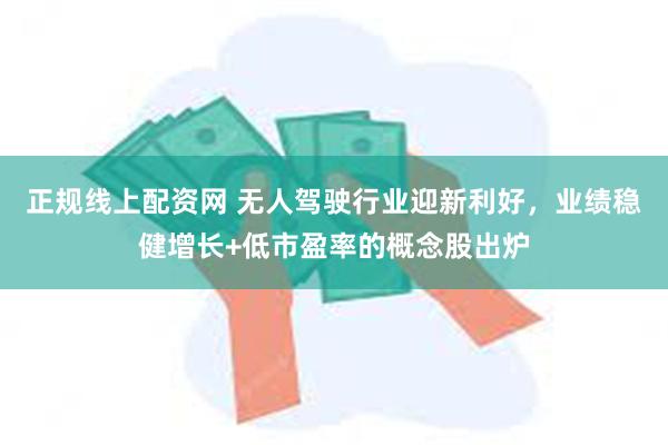 正规线上配资网 无人驾驶行业迎新利好，业绩稳健增长+低市盈率的概念股出炉