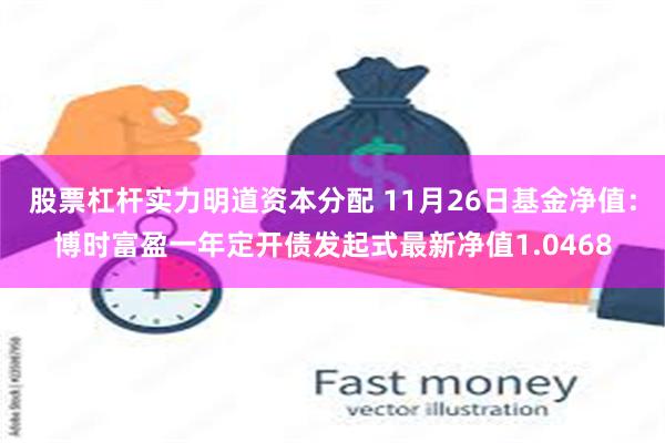 股票杠杆实力明道资本分配 11月26日基金净值：博时富盈一年定开债发起式最新净值1.0468