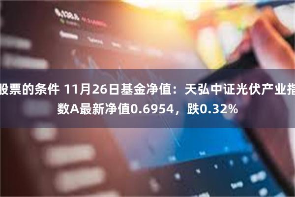 股票的条件 11月26日基金净值：天弘中证光伏产业指数A最新净值0.6954，跌0.32%