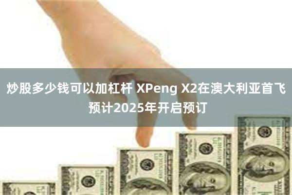 炒股多少钱可以加杠杆 XPeng X2在澳大利亚首飞 预计2025年开启预订