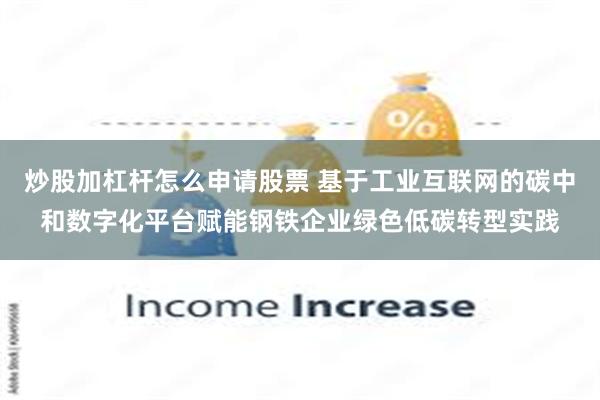 炒股加杠杆怎么申请股票 基于工业互联网的碳中和数字化平台赋能钢铁企业绿色低碳转型实践