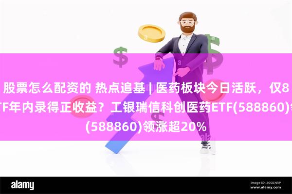 股票怎么配资的 热点追基 | 医药板块今日活跃，仅8%的相关ETF年内录得正收益？工银瑞信科创医药ETF(588860)领涨超20%