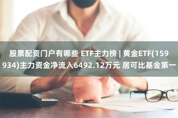 股票配资门户有哪些 ETF主力榜 | 黄金ETF(159934)主力资金净流入6492.12万元 居可比基金第一