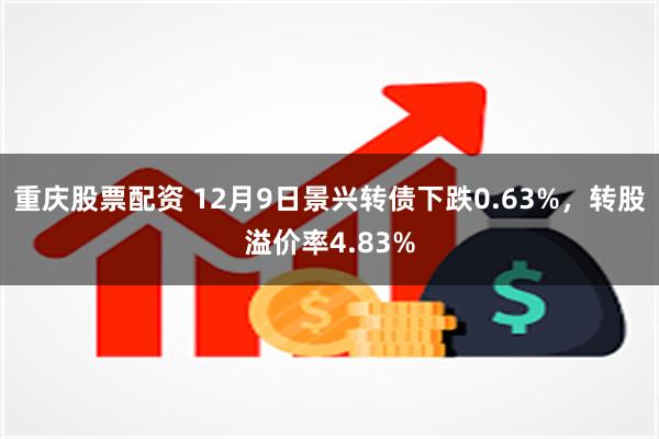 重庆股票配资 12月9日景兴转债下跌0.63%，转股溢价率4.83%