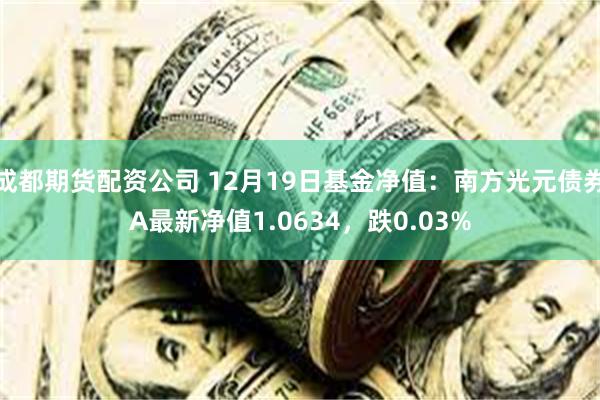 成都期货配资公司 12月19日基金净值：南方光元债券A最新净值1.0634，跌0.03%