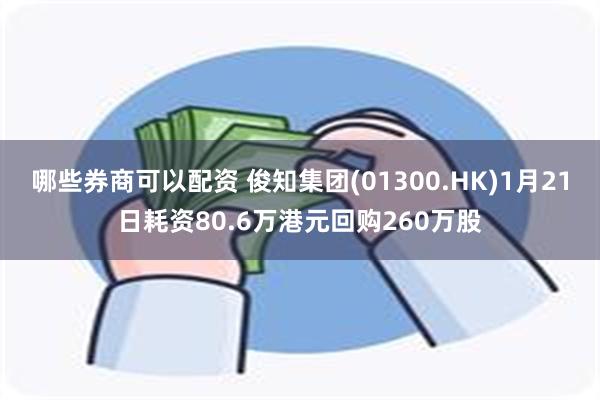 哪些券商可以配资 俊知集团(01300.HK)1月21日耗资80.6万港元回购260万股