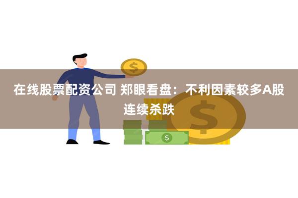 在线股票配资公司 郑眼看盘：不利因素较多A股连续杀跌