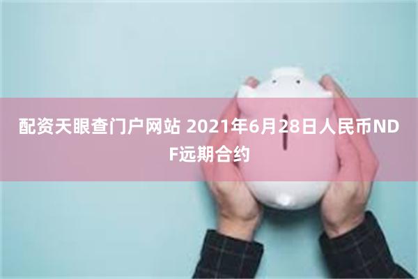 配资天眼查门户网站 2021年6月28日人民币NDF远期合约