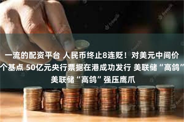 一流的配资平台 人民币终止8连贬！对美元中间价微调升80个基点 50亿元央行票据在港成功发行 美联储“高鸽”强压鹰爪