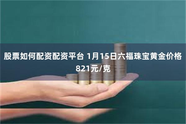 股票如何配资配资平台 1月15日六福珠宝黄金价格821元/克