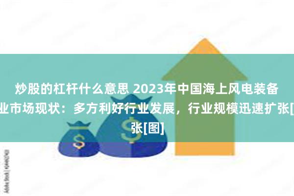 炒股的杠杆什么意思 2023年中国海上风电装备行业市场现状：多方利好行业发展，行业规模迅速扩张[图]