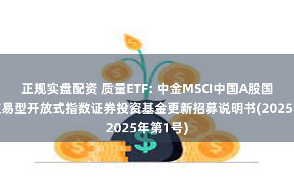 正规实盘配资 质量ETF: 中金MSCI中国A股国际质量交易型开放式指数证券投资基金更新招募说明书(2025年第1号)