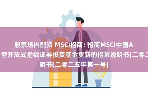 股票场内配资 MSCI招商: 招商MSCI中国A股国际通交易型开放式指数证券投资基金更新的招募说明书(二零二五年第一号)