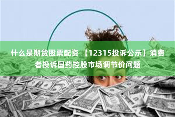 什么是期货股票配资 【12315投诉公示】消费者投诉国药控股市场调节价问题