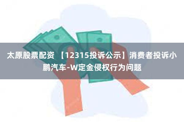 太原股票配资 【12315投诉公示】消费者投诉小鹏汽车-W定金侵权行为问题