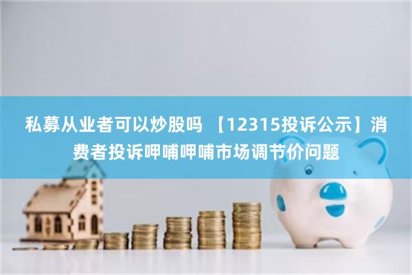 私募从业者可以炒股吗 【12315投诉公示】消费者投诉呷哺呷哺市场调节价问题