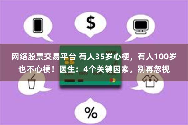 网络股票交易平台 有人35岁心梗，有人100岁也不心梗！医生：4个关键因素，别再忽视