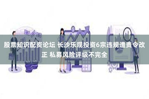 股票知识配资论坛 长沙乐观投资6宗违规遭责令改正 私募风险评级不完全