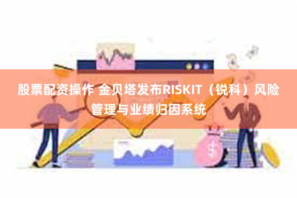 股票配资操作 金贝塔发布RISKIT（锐科）风险管理与业绩归因系统