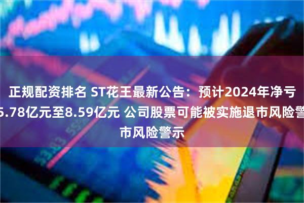 正规配资排名 ST花王最新公告：预计2024年净亏损5.78亿元至8.59亿元 公司股票可能被实施退市风险警示