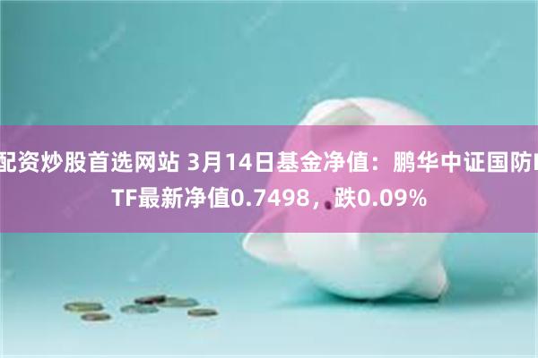 配资炒股首选网站 3月14日基金净值：鹏华中证国防ETF最新净值0.7498，跌0.09%