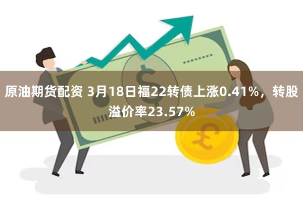 原油期货配资 3月18日福22转债上涨0.41%，转股溢价率23.57%