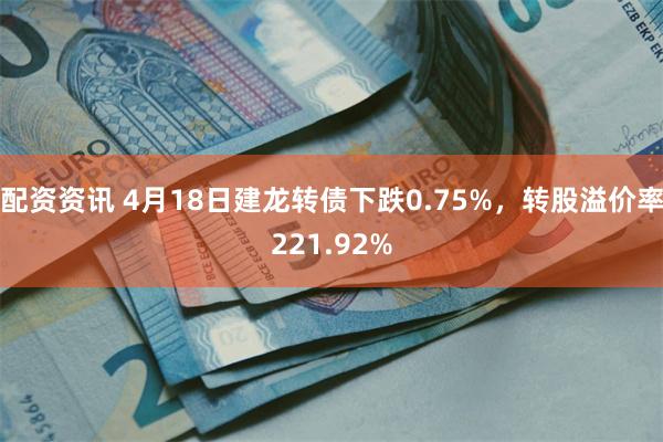 配资资讯 4月18日建龙转债下跌0.75%，转股溢价率221.92%